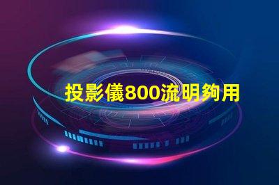 投影儀800流明夠用嗎 投影儀流明度是不是越高越好